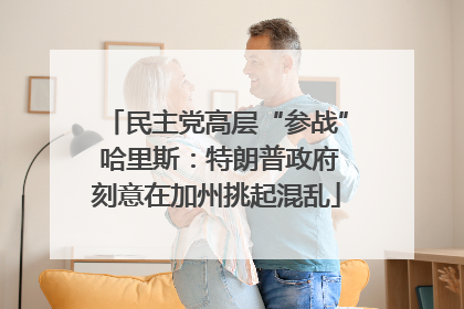 民主党高层“参战” 哈里斯：特朗普政府刻意在加州挑起混乱