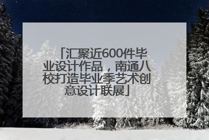 汇聚近600件毕业设计作品，南通八校打造毕业季艺术创意设计联展