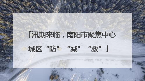 汛期来临，南阳市聚焦中心城区“防”“减”“救”
