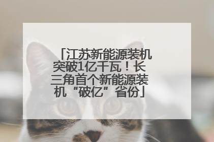 江苏新能源装机突破1亿千瓦！长三角首个新能源装机“破亿”省份