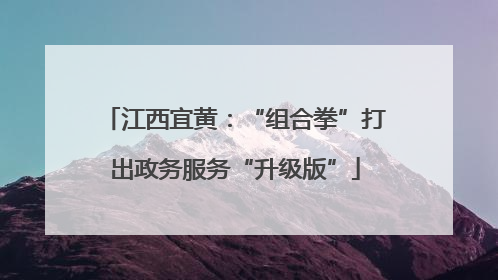 江西宜黄：“组合拳”打出政务服务“升级版”