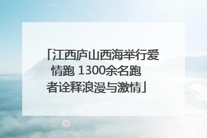江西庐山西海举行爱情跑 1300余名跑者诠释浪漫与激情