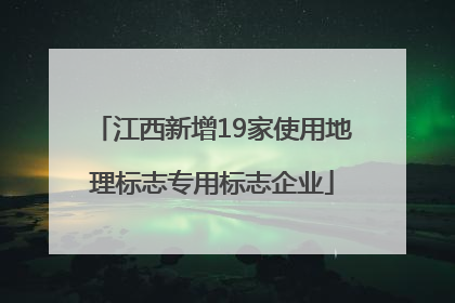 江西新增19家使用地理标志专用标志企业