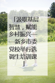 汲取基层智慧，赋能乡村振兴——新乡市委党校举行选调生培训课