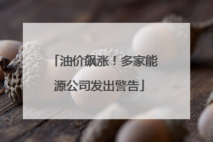 油价飙涨！多家能源公司发出警告