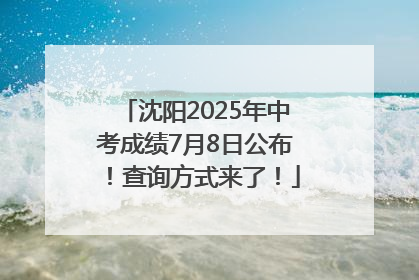 沈阳2025年中考成绩7月8日公布！查询方式来了！
