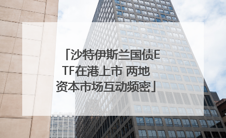 沙特伊斯兰国债ETF在港上市 两地资本市场互动频密