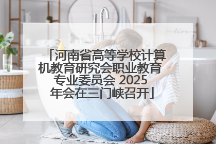 河南省高等学校计算机教育研究会职业教育专业委员会 2025 年会在三门峡召开