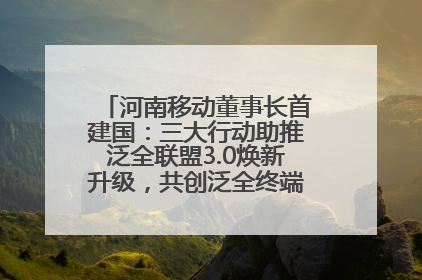 河南移动董事长首建国：三大行动助推泛全联盟3.0焕新升级，共创泛全终端万亿级产业生态