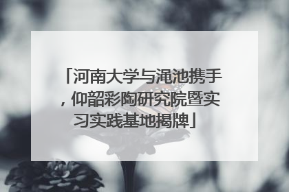河南大学与渑池携手，仰韶彩陶研究院暨实习实践基地揭牌