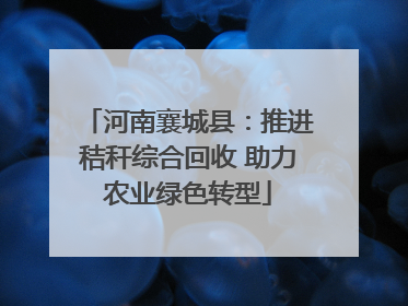 河南襄城县：推进秸秆综合回收 助力农业绿色转型