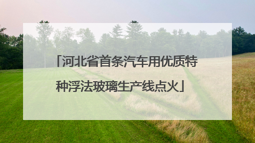 河北省首条汽车用优质特种浮法玻璃生产线点火