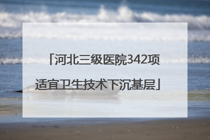 河北三级医院342项适宜卫生技术下沉基层