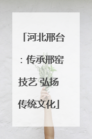 河北邢台：传承邢窑技艺 弘扬传统文化