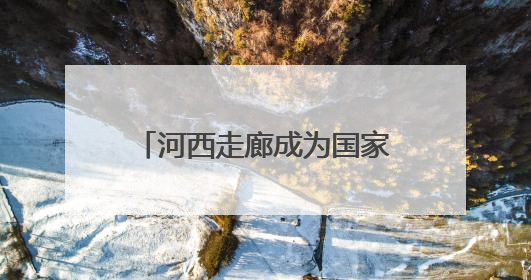 河西走廊成为国家遗产线路建设地