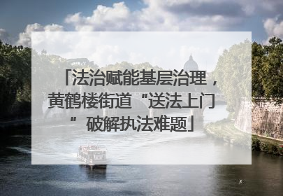 法治赋能基层治理，黄鹤楼街道“送法上门”破解执法难题