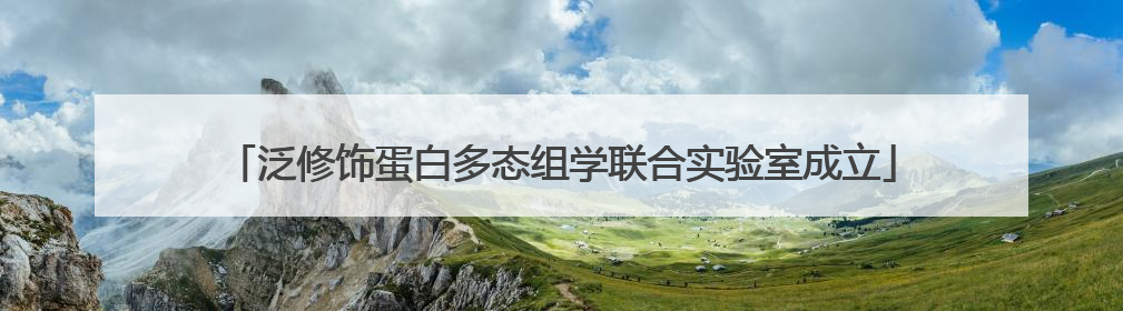泛修饰蛋白多态组学联合实验室成立