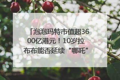 泡泡玛特市值超3600亿港元！10岁拉布布能否延续“哪吒”神话？｜热财经