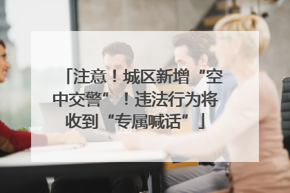 注意！城区新增“空中交警”！违法行为将收到“专属喊话”