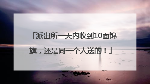 派出所一天内收到10面锦旗，还是同一个人送的！