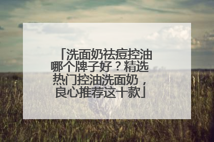 洗面奶祛痘控油哪个牌子好？精选热门控油洗面奶，良心推荐这十款