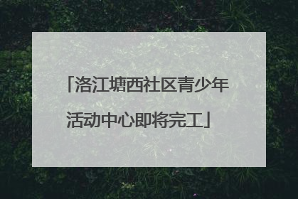 洛江塘西社区青少年活动中心即将完工
