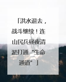 洪水退去，战斗继续！连山民兵昼夜清淤打通“生命通道”