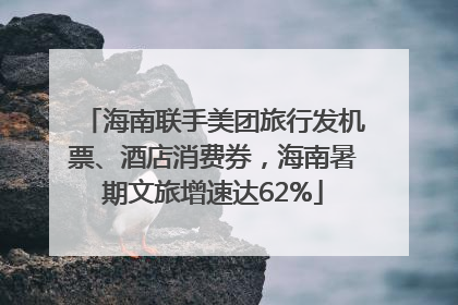海南联手美团旅行发机票、酒店消费券，海南暑期文旅增速达62%