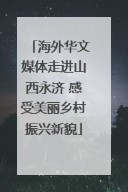 海外华文媒体走进山西永济 感受美丽乡村振兴新貌