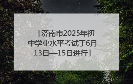 济南市2025年初中学业水平考试于6月13日—15日进行