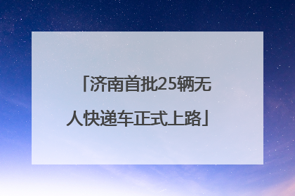 济南首批25辆无人快递车正式上路