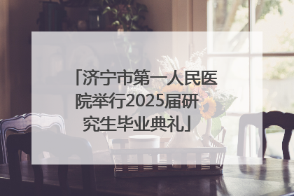 济宁市第一人民医院举行2025届研究生毕业典礼