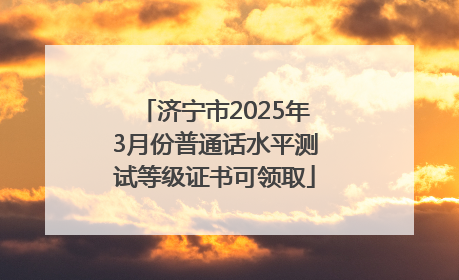 济宁市2025年3月份普通话水平测试等级证书可领取