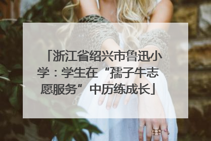浙江省绍兴市鲁迅小学：学生在“孺子牛志愿服务”中历练成长