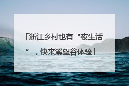 浙江乡村也有“夜生活”，快来溪望谷体验