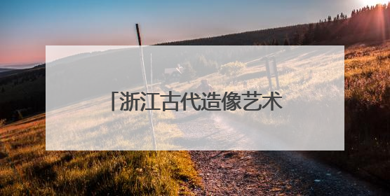 浙江古代造像艺术展开幕 跨时空对话“江南美学”