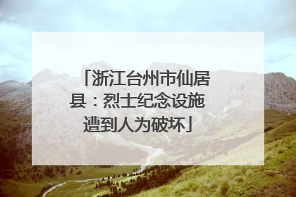 浙江台州市仙居县：烈士纪念设施遭到人为破坏