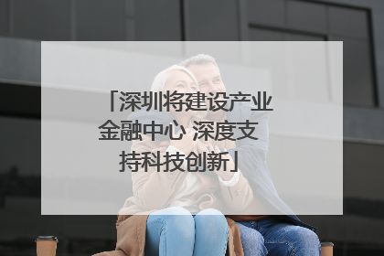 深圳将建设产业金融中心 深度支持科技创新