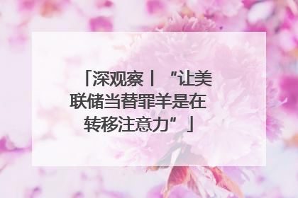 深观察丨“让美联储当替罪羊是在转移注意力”