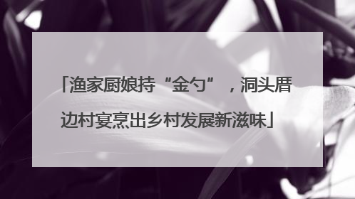 渔家厨娘持“金勺”，洞头厝边村宴烹出乡村发展新滋味
