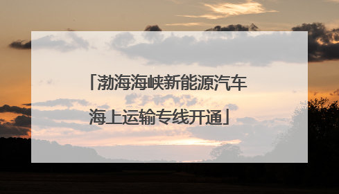 渤海海峡新能源汽车海上运输专线开通
