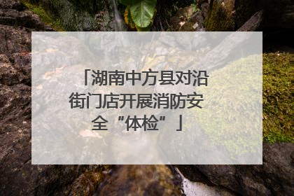 湖南中方县对沿街门店开展消防安全“体检”
