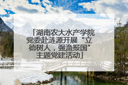 湖南农大水产学院党委赴涟源开展“立德树人，强渔报国”主题党建活动