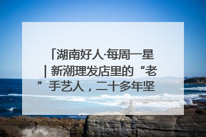 湖南好人·每周一星｜新潮理发店里的“老”手艺人，二十多年坚持5元理发不涨价