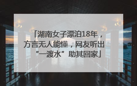 湖南女子漂泊18年，方言无人能懂，网友听出“一渡水”助其回家