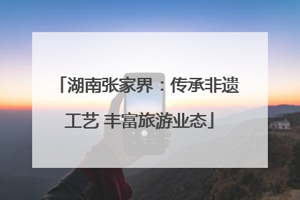 湖南张家界：传承非遗工艺 丰富旅游业态
