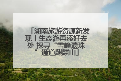 湖南旅游资源新发现丨生态游再添好去处 探寻“雪峰遗珠”通道麒麟山
