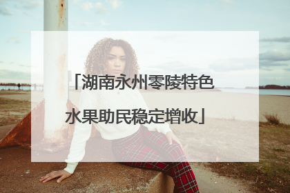 湖南永州零陵特色水果助民稳定增收