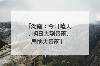 湖南：今日晴天，明日大到暴雨、局地大暴雨