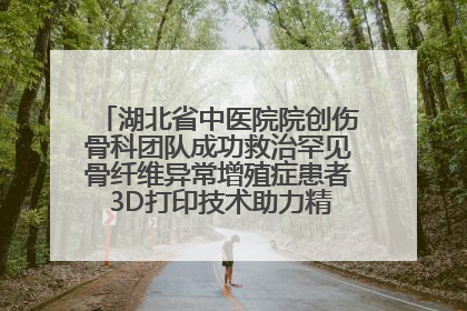 湖北省中医院院创伤骨科团队成功救治罕见骨纤维异常增殖症患者 3D打印技术助力精准矫形手术